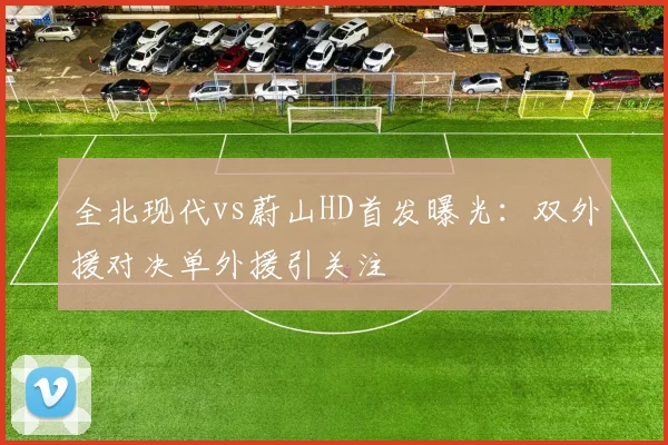 全北现代vs蔚山HD首发曝光：双外援对决单外援引关注