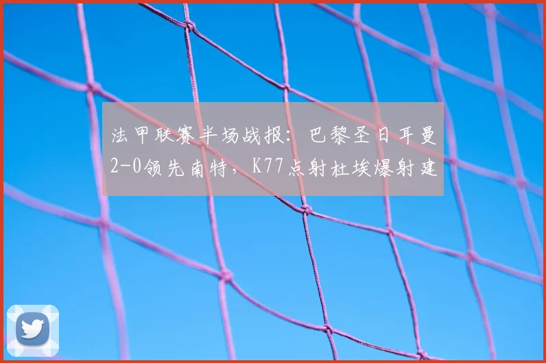 法甲联赛半场战报:巴黎圣日耳曼2-0领先南特,K77点射杜埃爆射建功,附本场进球GIF动图与战术解读
