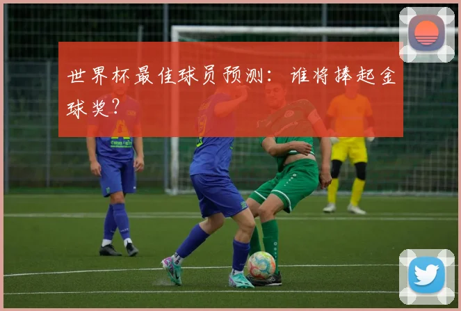 世界杯最佳球员预测：谁将捧起金球奖？