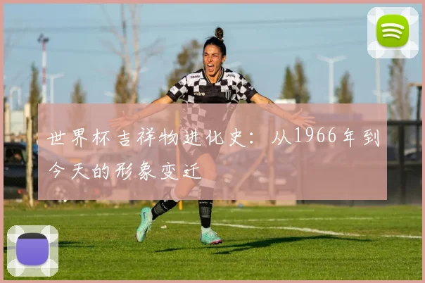 世界杯吉祥物进化史：从1966年到今天的形象变迁