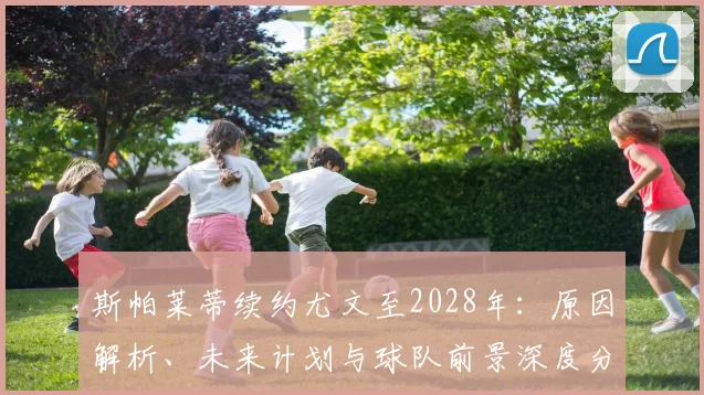 斯帕莱蒂续约尤文至2028年：原因解析、未来计划与球队前景深度分析