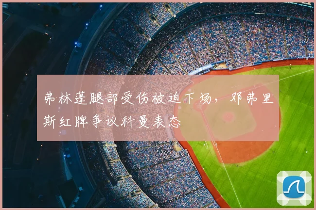 弗林蓬腿部受伤被迫下场,邓弗里斯红牌争议科曼表态