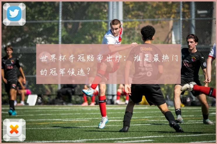 世界杯夺冠赔率出炉：谁是最热门的冠军候选？
