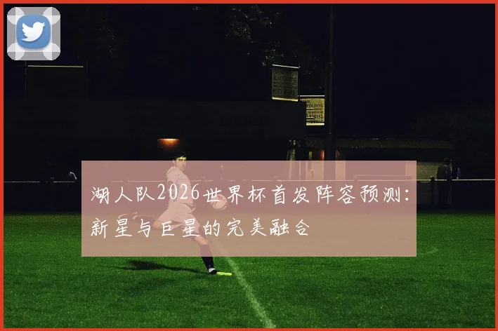 湖人队2026世界杯首发阵容预测：新星与巨星的完美融合