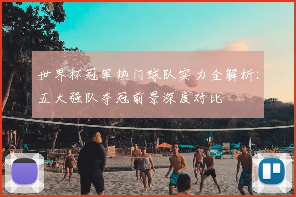 世界杯冠军热门球队实力全解析:五大强队夺冠前景深度对比