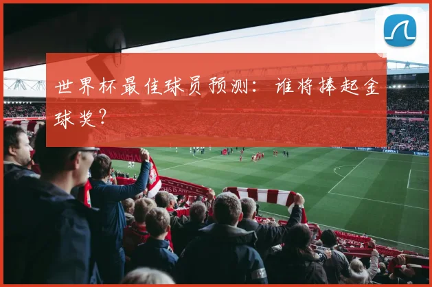 世界杯最佳球员预测:谁将捧起金球奖?