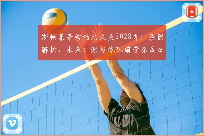 斯帕莱蒂续约尤文至2028年：原因解析、未来计划与球队前景深度分析