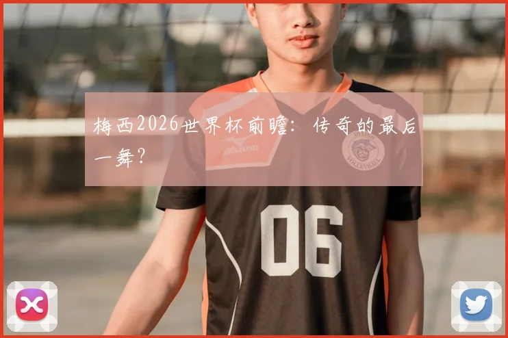梅西2026世界杯前瞻：传奇的最后一舞？