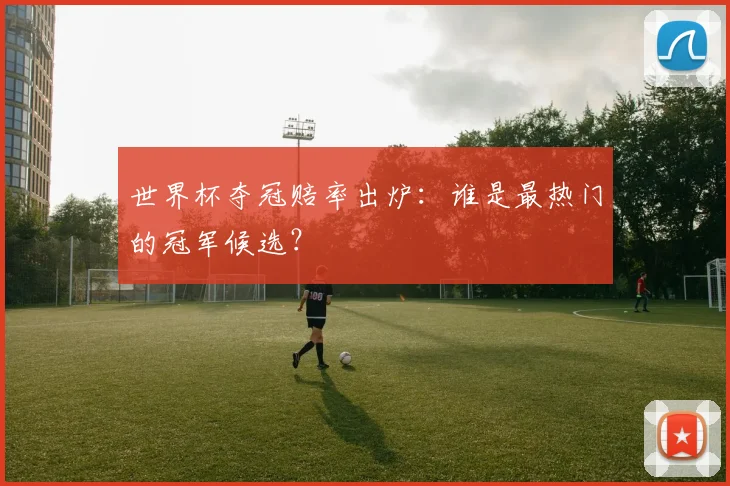 世界杯夺冠赔率出炉：谁是最热门的冠军候选？