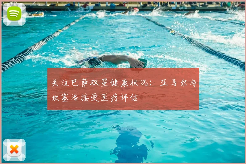 关注巴萨双星健康状况：亚马尔与坎塞洛接受医疗评估