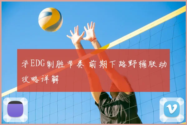 学EDG制胜节奏 前期下路野辅联动攻略详解