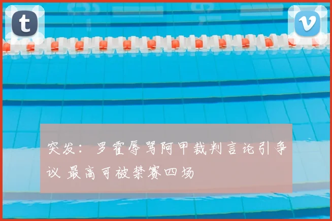 突发：罗霍辱骂阿甲裁判言论引争议 最高可被禁赛四场
