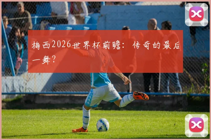 梅西2026世界杯前瞻:传奇的最后一舞?